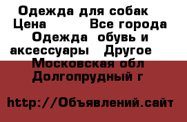 Одежда для собак  › Цена ­ 500 - Все города Одежда, обувь и аксессуары » Другое   . Московская обл.,Долгопрудный г.